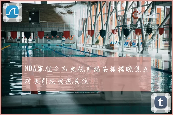 NBA赛程公布央视直播安排揭晓焦点对决引发收视关注