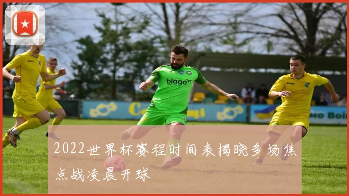 2022世界杯赛程时间表揭晓多场焦点战凌晨开球