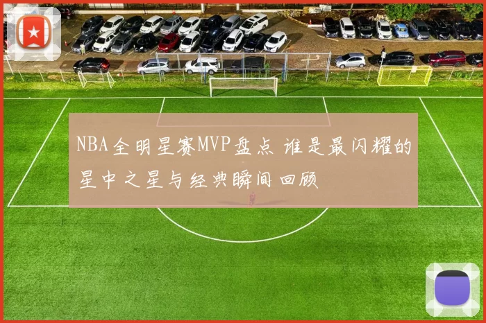 NBA全明星赛MVP盘点 谁是最闪耀的星中之星与经典瞬间回顾