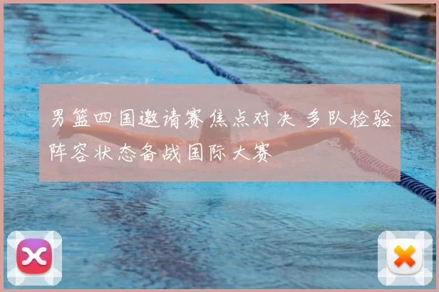 男篮四国邀请赛焦点对决 多队检验阵容状态备战国际大赛