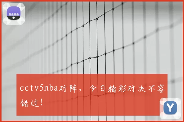 cctv5nba对阵，今日精彩对决不容错过！