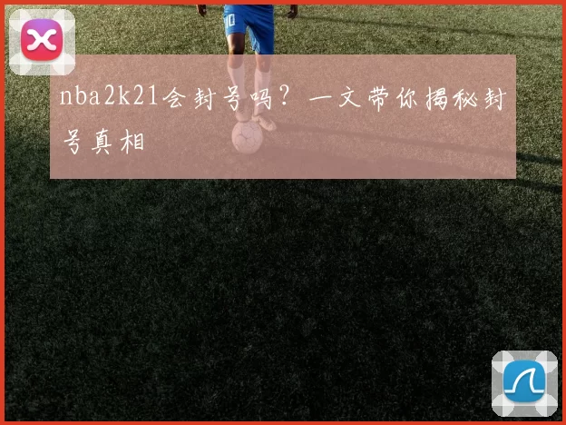nba2k21会封号吗？一文带你揭秘封号真相