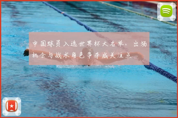 中国球员入选世界杯大名单，出场机会与战术角色争夺成关注点
