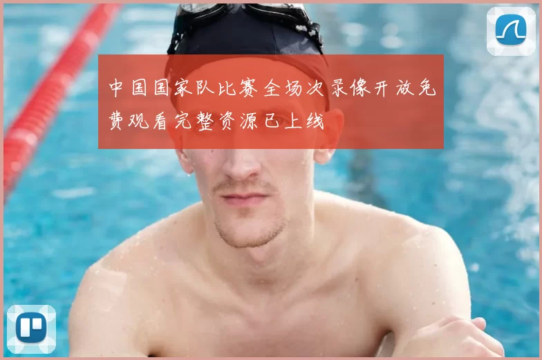 中国国家队比赛全场次录像开放免费观看完整资源已上线