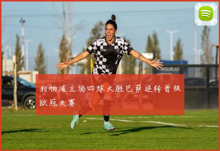 利物浦主场四球大胜巴萨逆转晋级欧冠决赛