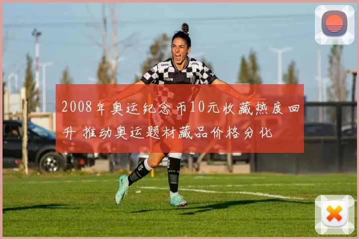 2008年奥运纪念币10元收藏热度回升 推动奥运题材藏品价格分化
