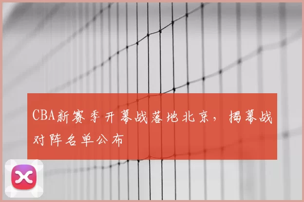 CBA新赛季开幕战落地北京,揭幕战对阵名单公布