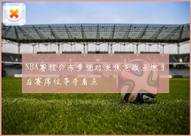 NBA赛程公布多场对决焦点战点燃季后赛席位争夺看点