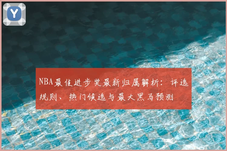 NBA最佳进步奖最新归属解析:评选规则、热门候选与最大黑马预测