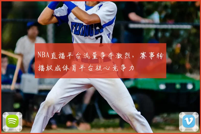 NBA直播平台流量争夺激烈，赛事转播权成体育平台核心竞争力