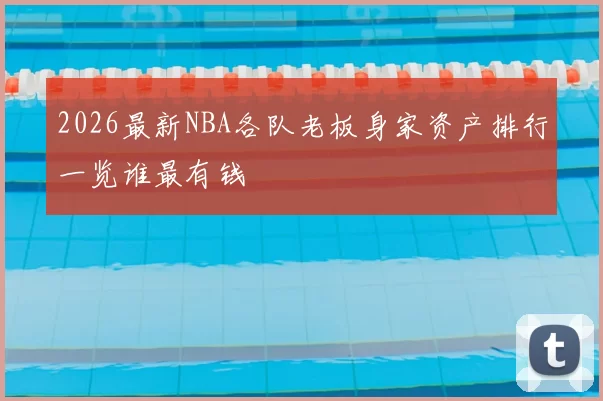2026最新NBA各队老板身家资产排行一览谁最有钱