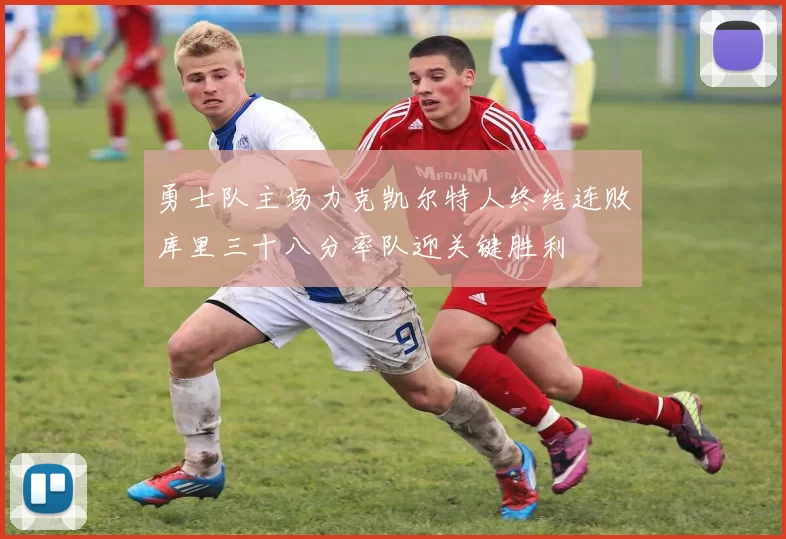 勇士队主场力克凯尔特人终结连败库里三十八分率队迎关键胜利