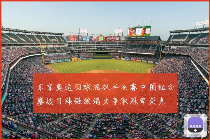 东京奥运羽球混双半决赛中国组合鏖战日韩强敌竭力争取冠军荣光