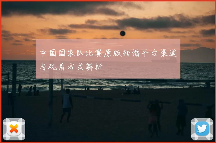 中国国家队比赛原版转播平台渠道与观看方式解析