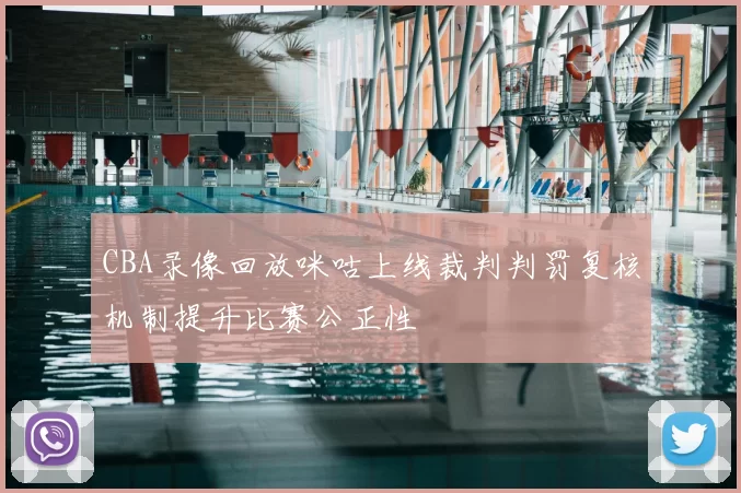 CBA录像回放咪咕上线裁判判罚复核机制提升比赛公正性