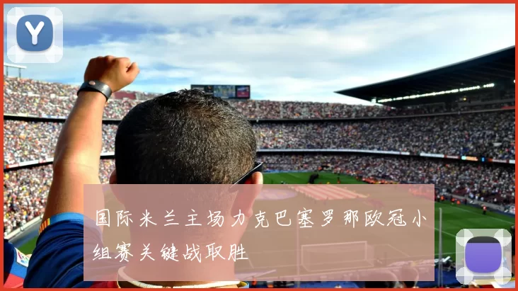 国际米兰主场力克巴塞罗那欧冠小组赛关键战取胜