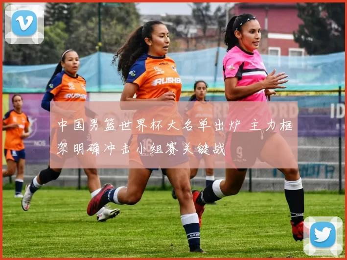 中国男篮世界杯大名单出炉 主力框架明确冲击小组赛关键战