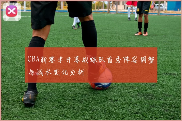 CBA新赛季开幕战球队首秀阵容调整与战术变化分析