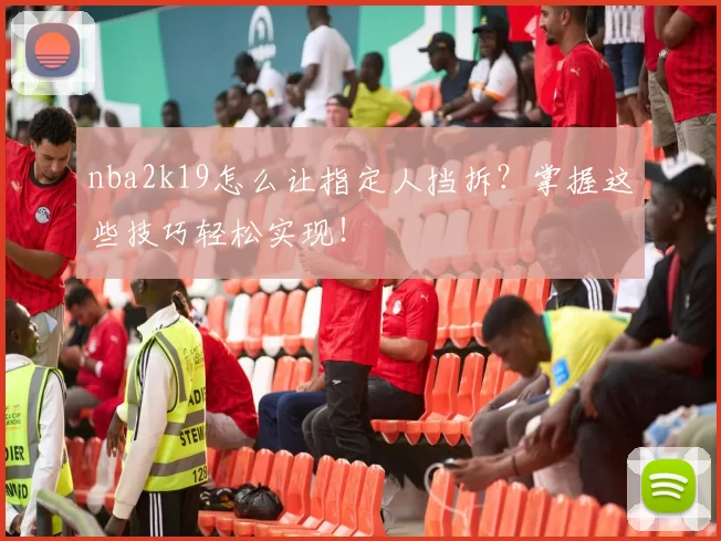 nba2k19怎么让指定人挡拆?掌握这些技巧轻松实现!