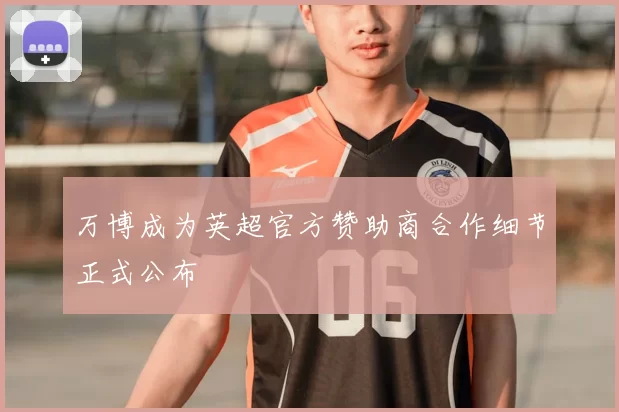 万博成为英超官方赞助商合作细节正式公布