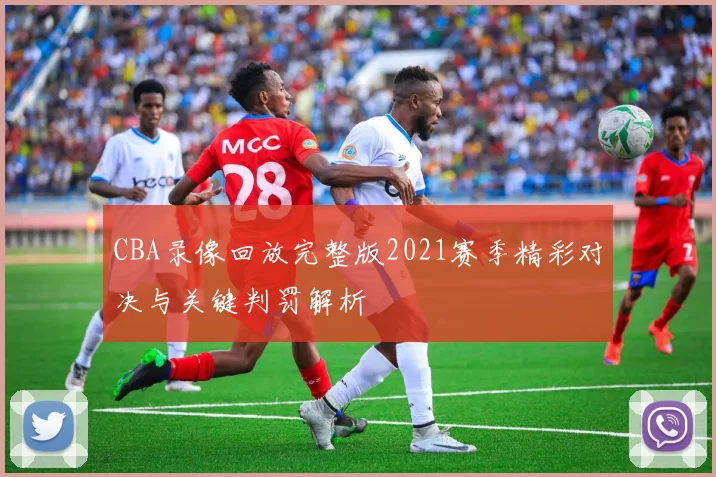CBA录像回放完整版2021赛季精彩对决与关键判罚解析