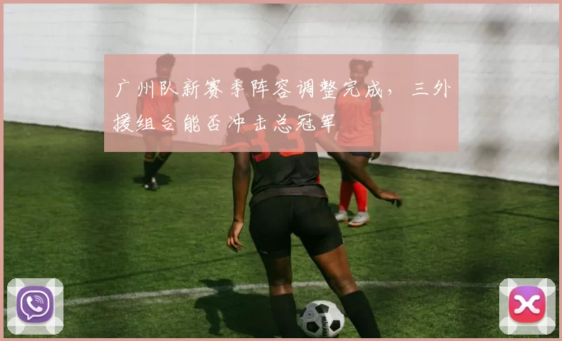 广州队新赛季阵容调整完成，三外援组合能否冲击总冠军