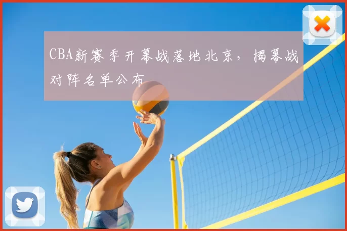 CBA新赛季开幕战落地北京，揭幕战对阵名单公布