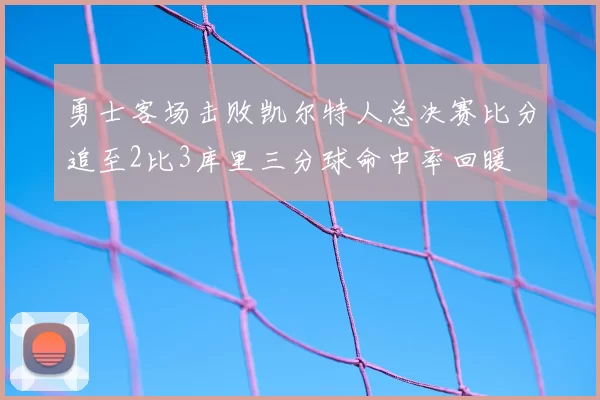 勇士客场击败凯尔特人总决赛比分追至2比3库里三分球命中率回暖