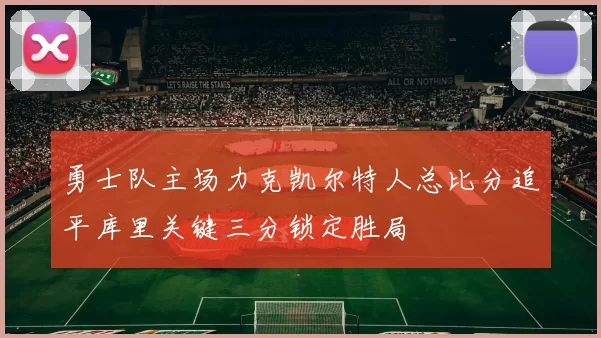 勇士队主场力克凯尔特人总比分追平库里关键三分锁定胜局