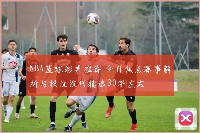 NBA篮球彩票推荐 今日焦点赛事解析与投注技巧精选30字左右
