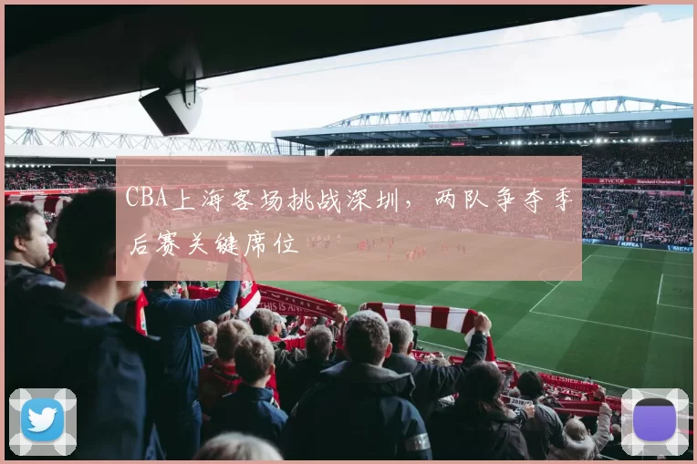 CBA上海客场挑战深圳，两队争夺季后赛关键席位