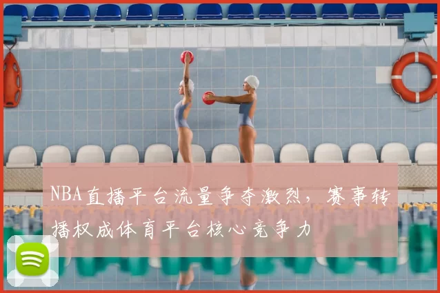 NBA直播平台流量争夺激烈，赛事转播权成体育平台核心竞争力