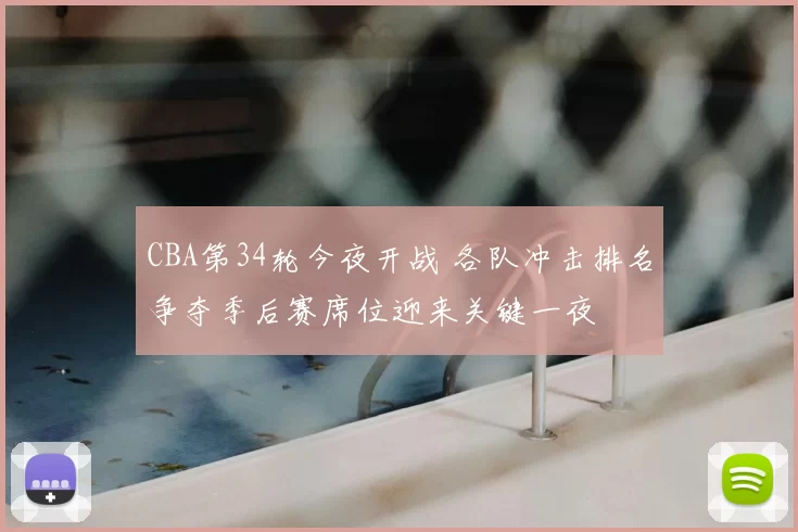 CBA第34轮今夜开战 各队冲击排名争夺季后赛席位迎来关键一夜