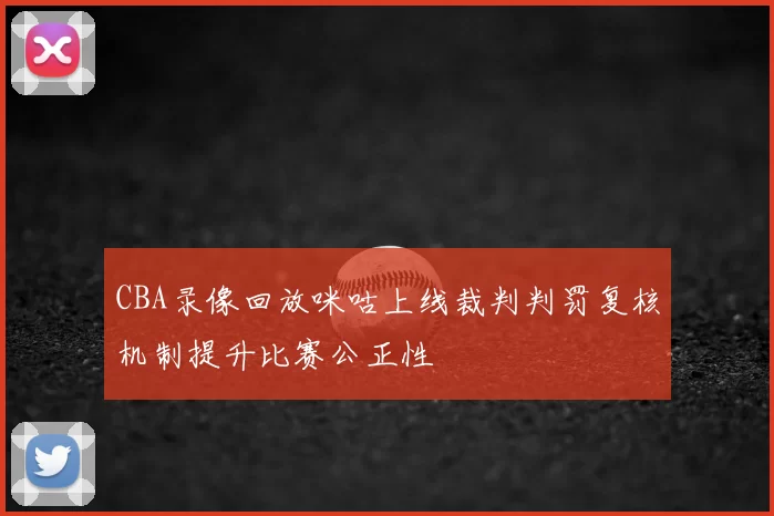 CBA录像回放咪咕上线裁判判罚复核机制提升比赛公正性