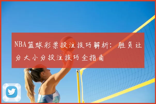 NBA篮球彩票投注技巧解析：胜负让分大小分投注技巧全指南