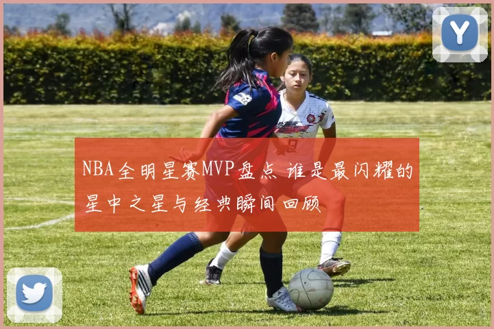 NBA全明星赛MVP盘点 谁是最闪耀的星中之星与经典瞬间回顾