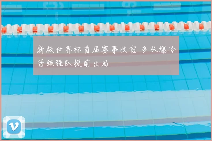 新版世界杯首届赛事收官 多队爆冷晋级强队提前出局