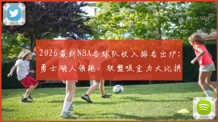 2026最新NBA各球队收入排名出炉:勇士湖人领跑,联盟吸金力大比拼