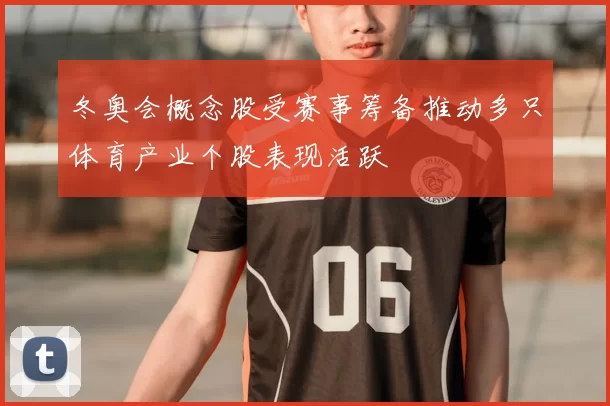 冬奥会概念股受赛事筹备推动多只体育产业个股表现活跃