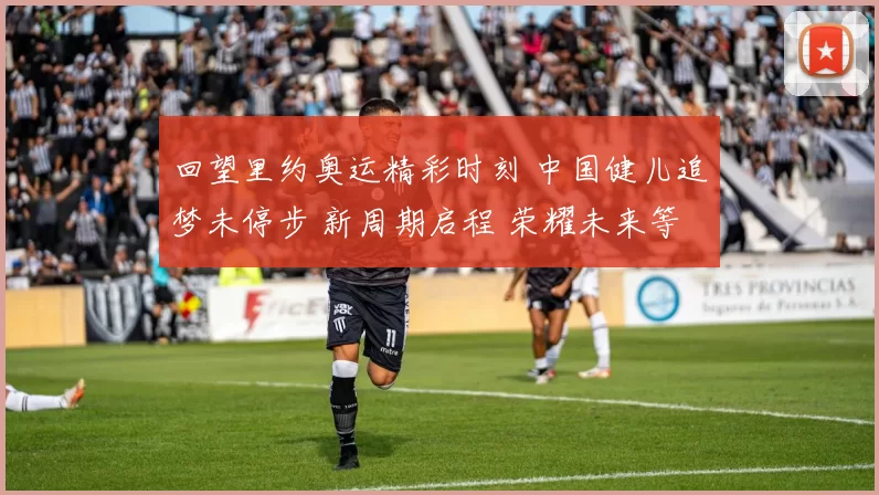 回望里约奥运精彩时刻 中国健儿追梦未停步 新周期启程 荣耀未来等你