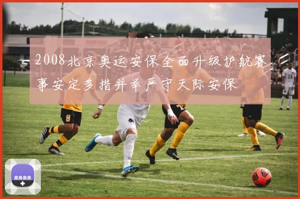 2008北京奥运安保全面升级护航赛事安定多措并举严守天际安保