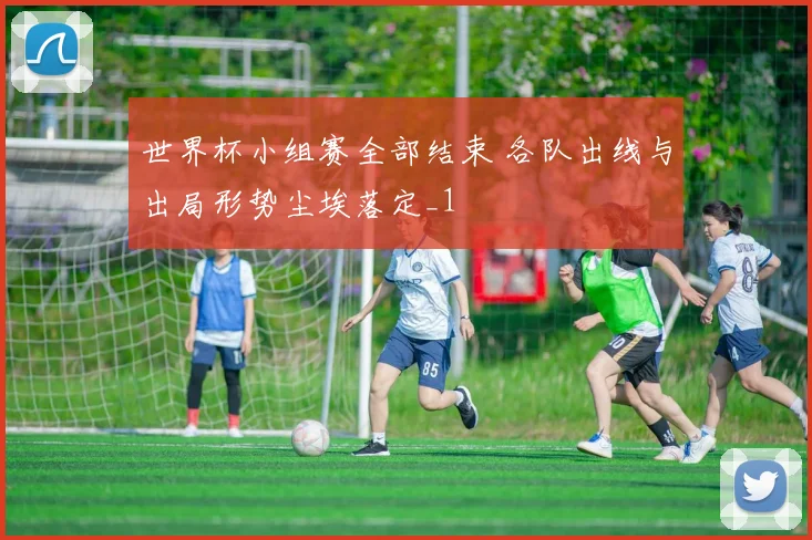 世界杯小组赛全部结束 各队出线与出局形势尘埃落定_1